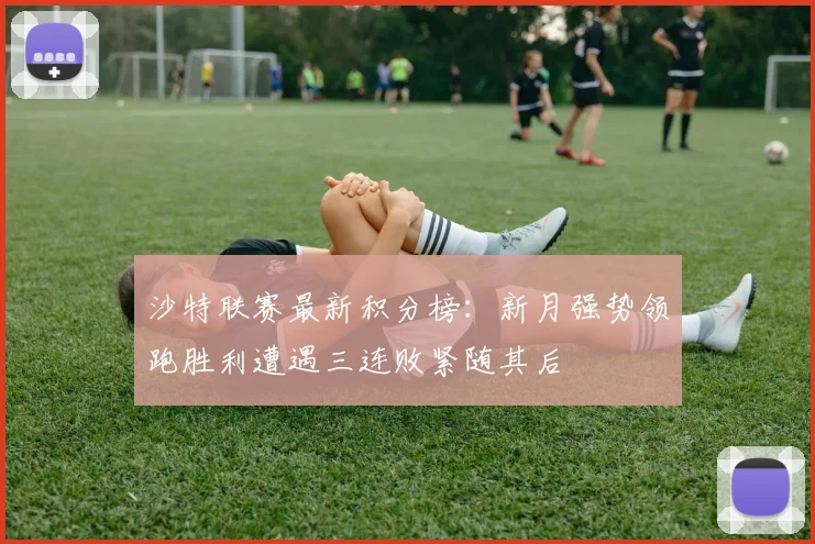 沙特联赛最新积分榜：新月强势领跑胜利遭遇三连败紧随其后