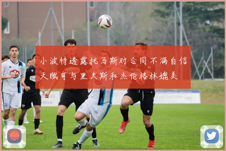 小波特透露托马斯对合同不满自信天赋可与里夫斯和杰伦格林媲美
