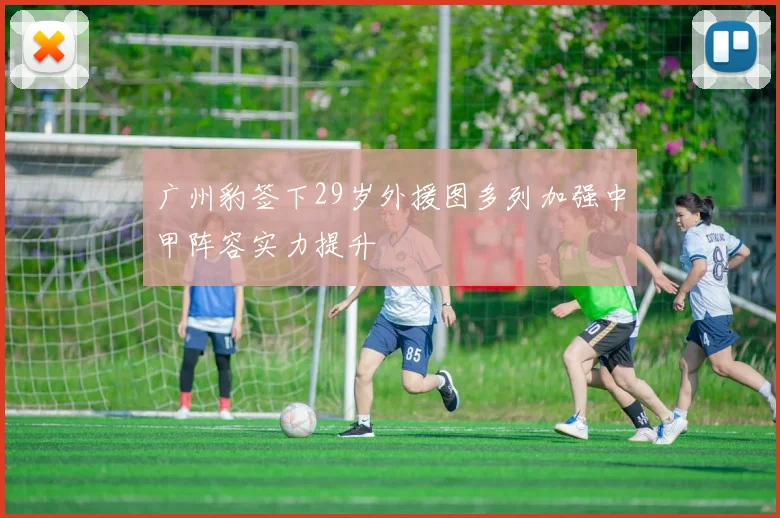 广州豹签下29岁外援图多列加强中甲阵容实力提升
