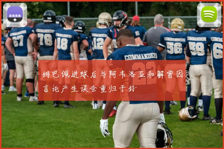 姆巴佩进球后与阿韦洛亚和解曾因言论产生误会重归于好