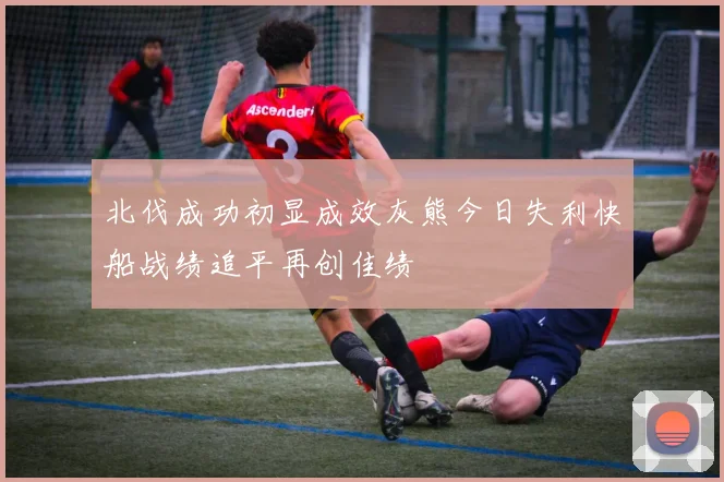 北伐成功初显成效灰熊今日失利快船战绩追平再创佳绩