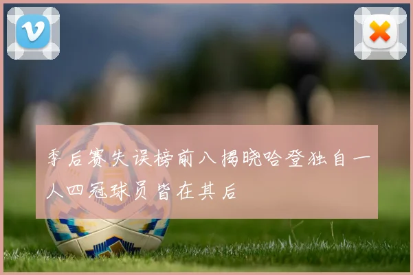 季后赛失误榜前八揭晓哈登独自一人四冠球员皆在其后