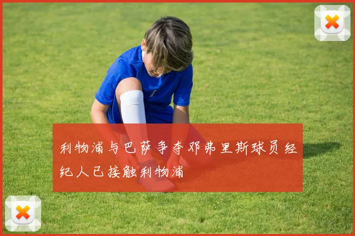 利物浦与巴萨争夺邓弗里斯球员经纪人已接触利物浦