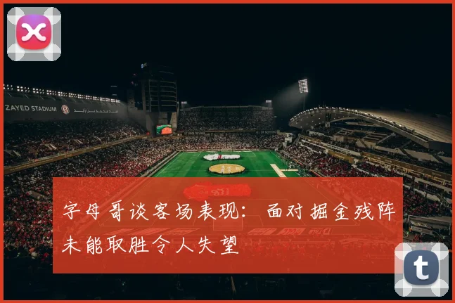 字母哥谈客场表现：面对掘金残阵未能取胜令人失望