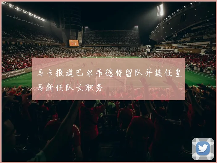 马卡报道巴尔韦德将留队并接任皇马新任队长职务