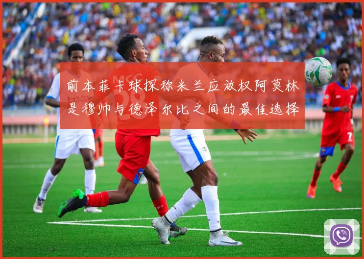前本菲卡球探称米兰应放权阿莫林是穆帅与德泽尔比之间的最佳选择
