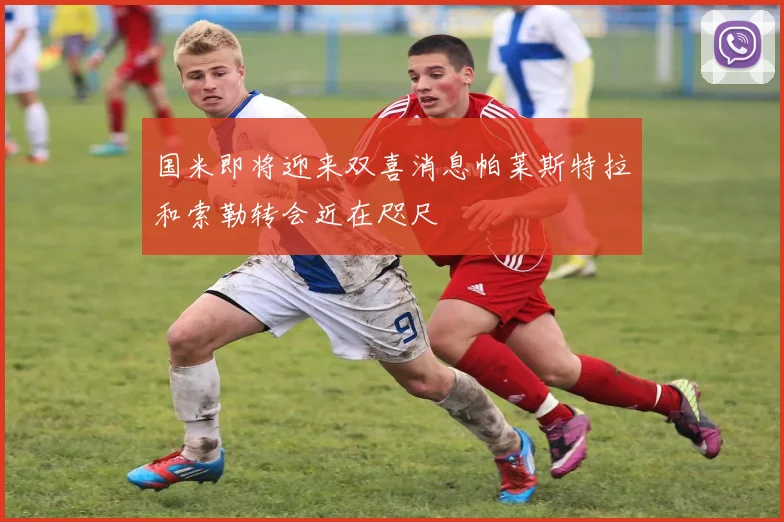 国米即将迎来双喜消息帕莱斯特拉和索勒转会近在咫尺