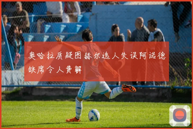 奥哈拉质疑图赫尔选人失误阿诺德缺席令人费解