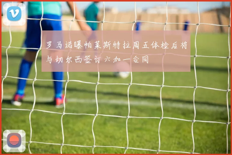 罗马诺曝帕莱斯特拉周五体检后将与切尔西签订六加一合同