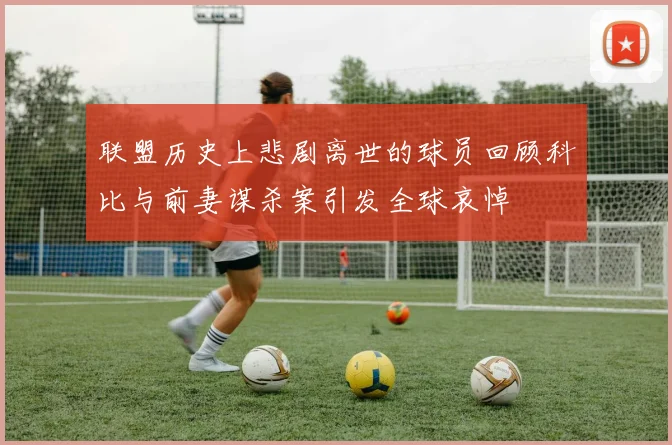 联盟历史上悲剧离世的球员回顾科比与前妻谋杀案引发全球哀悼