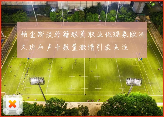 帕金斯谈外籍球员职业化现象欧洲文班和卢卡数量激增引发关注