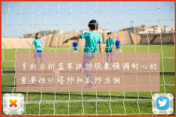 亨利分析蓝军换帅现象强调耐心的重要性以塔帅和瓜帅为例
