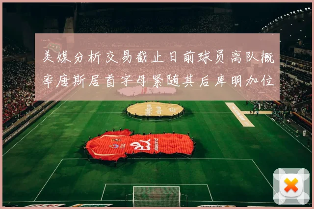 美媒分析交易截止日前球员离队概率唐斯居首字母紧随其后库明加位列第三