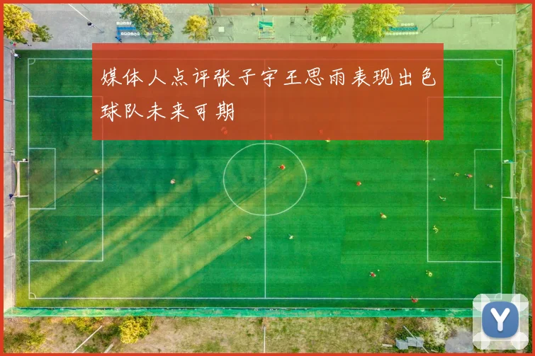 媒体人点评张子宇王思雨表现出色球队未来可期