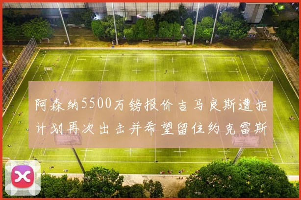 阿森纳5500万镑报价吉马良斯遭拒计划再次出击并希望留住约克雷斯