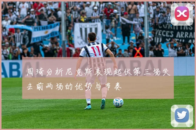 周琦分析尼克斯表现起伏第三场失去前两场的优势与节奏