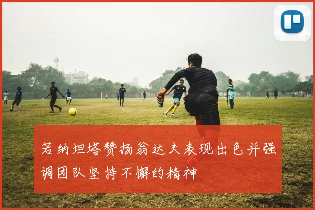若纳坦塔赞扬翁达夫表现出色并强调团队坚持不懈的精神