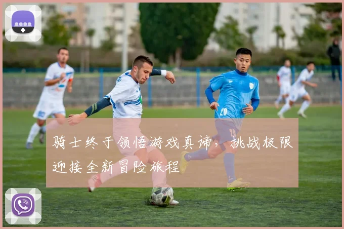 骑士终于领悟游戏真谛，挑战极限迎接全新冒险旅程