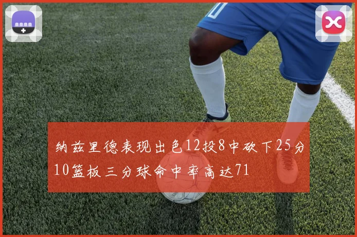 纳兹里德表现出色12投8中砍下25分10篮板三分球命中率高达71