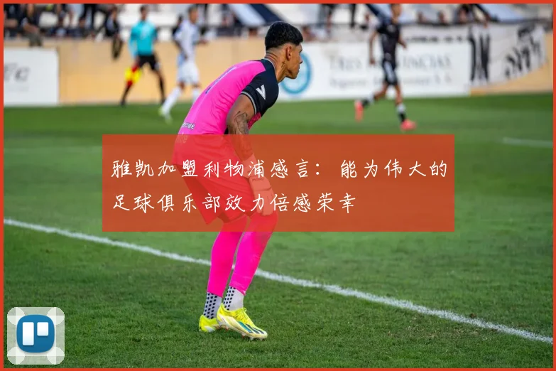 雅凯加盟利物浦感言：能为伟大的足球俱乐部效力倍感荣幸