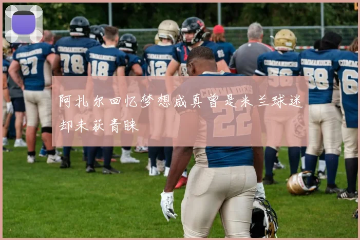 阿扎尔回忆梦想成真曾是米兰球迷却未获青睐
