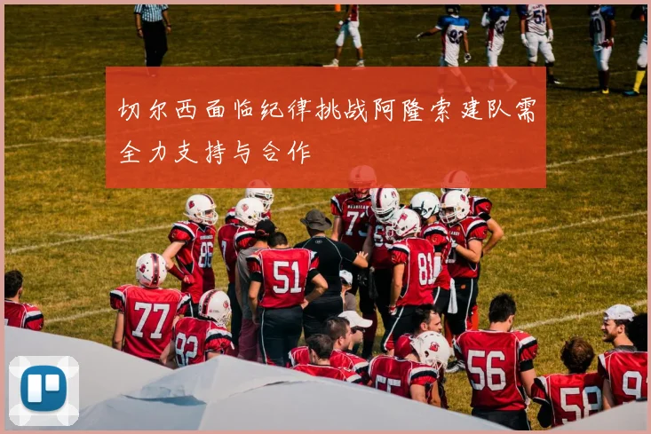 切尔西面临纪律挑战阿隆索建队需全力支持与合作