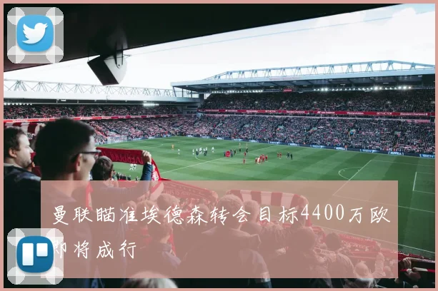 曼联瞄准埃德森转会目标4400万欧即将成行