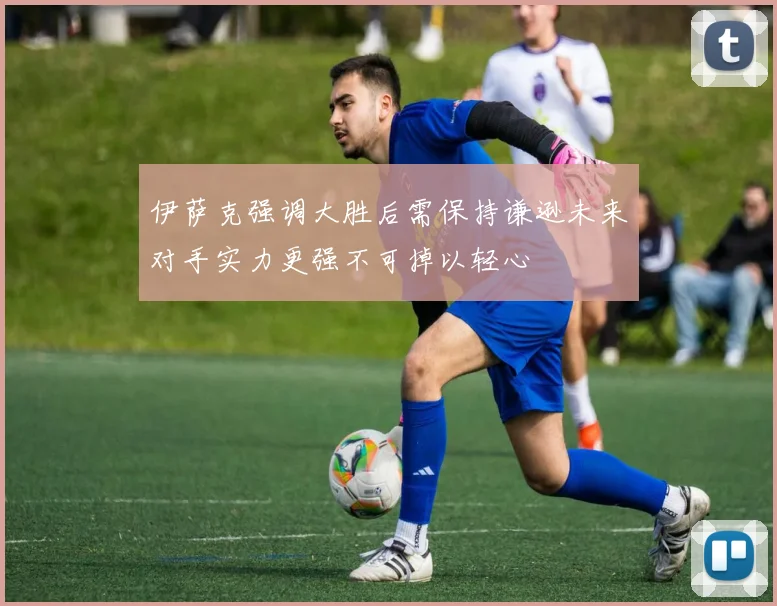 伊萨克强调大胜后需保持谦逊未来对手实力更强不可掉以轻心